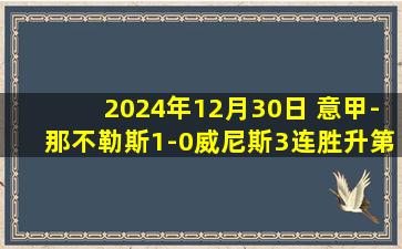 2024年12月30日 意甲-那不勒斯1-0威尼斯3连胜升第二 拉斯帕多里建功卢卡库失点